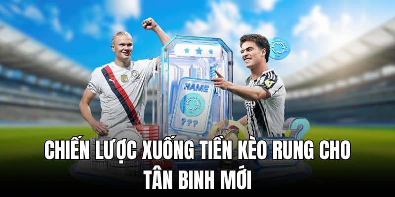 Chiến lược xuống tiền kèo rung cho tân binh mới