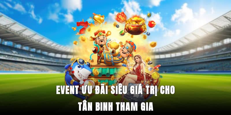 Event ưu đãi siêu giá trị cho tân binh tham gia
