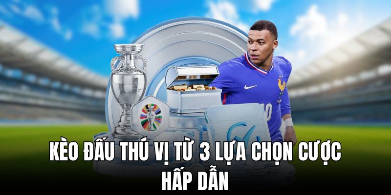 Kèo đấu thú vị từ 3 lựa chọn cược hấp dẫn