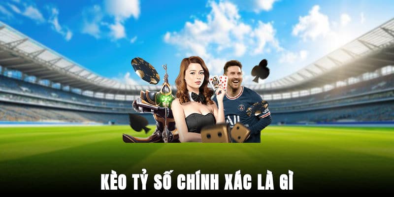 Kèo Tỷ Số Chính Xác Là Gì? Cách Chơi Chuẩn Từ Chuyên Gia