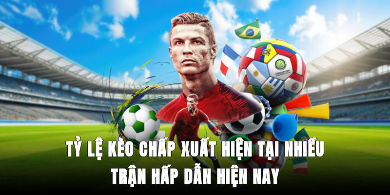 Tỷ lệ kèo chấp xuất hiện tại nhiều trận hấp dẫn hiện nay