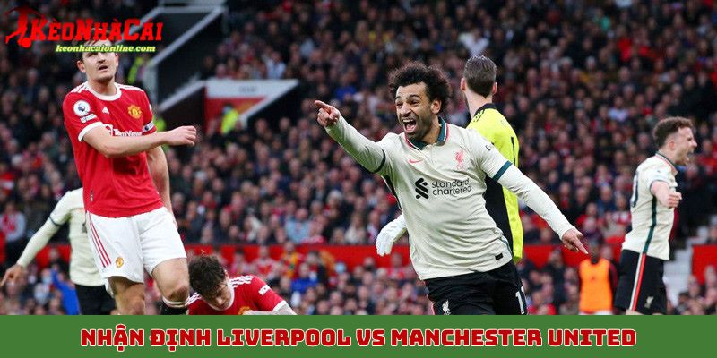 Nhận định tổng quan trước trận Liverpool vs Manchester United