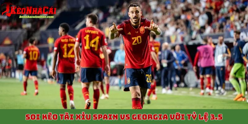 Soi kèo tài xỉu Spain vs Georgia với tỷ lệ 3.5