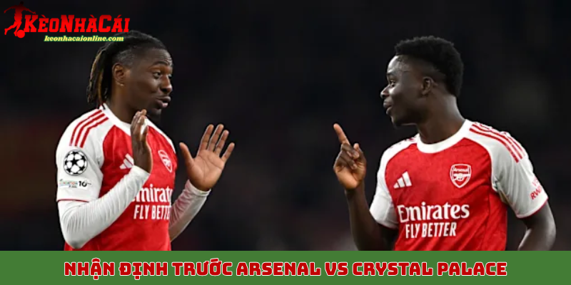 Nhận định trước trận Arsenal vs Crystal Palace 26/10