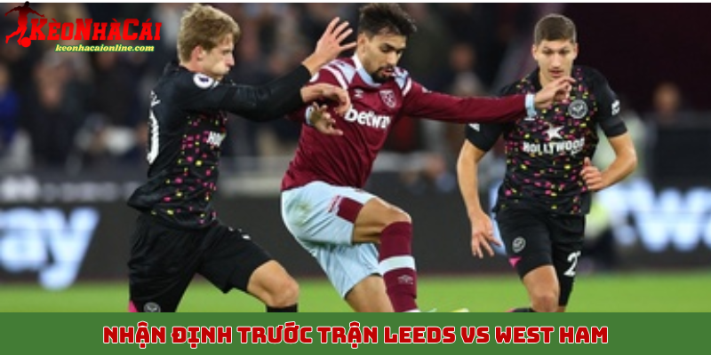 Nhận định trước trận Leeds vs West Ham ngày 25/10