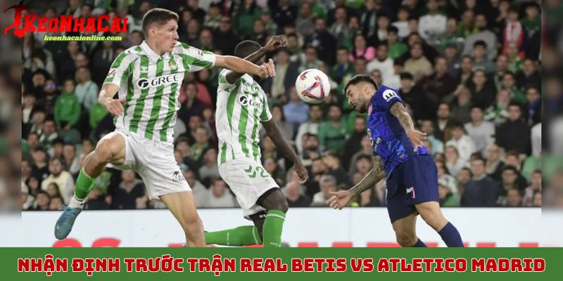 Nhận định trước trận Real Betis vs Atletico Madrid ngày 28/10