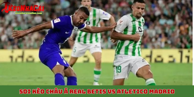 Soi kèo châu Á trận Real Betis vs Atletico Madrid 28/10