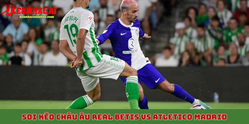 Soi kèo châu Âu Real Betis vs Atletico Madrid 28/10